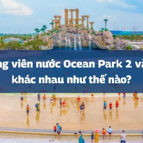 Công viên nước Ocean Park 2 và 3 khác nhau như thế nào?