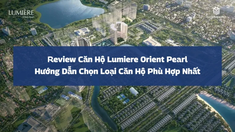 Review Căn Hộ Lumiere Orient Pearl: Hướng Dẫn Chọn Loại Căn Hộ Phù Hợp Nhất