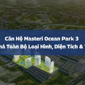 Căn Hộ Masteri Ocean Park 3 – Khám Phá Toàn Bộ Loại Hình, Diện Tích & Thiết Kế