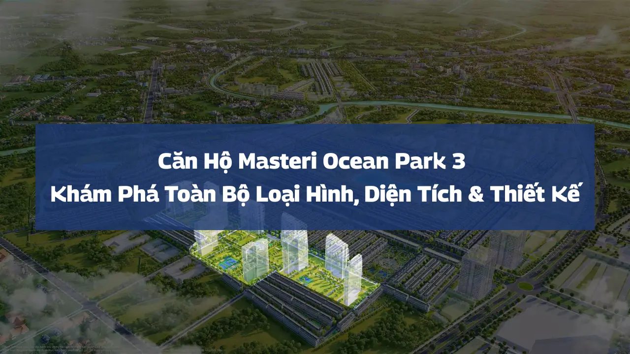 Căn Hộ Masteri Ocean Park 3 – Khám Phá Toàn Bộ Loại Hình, Diện Tích & Thiết Kế