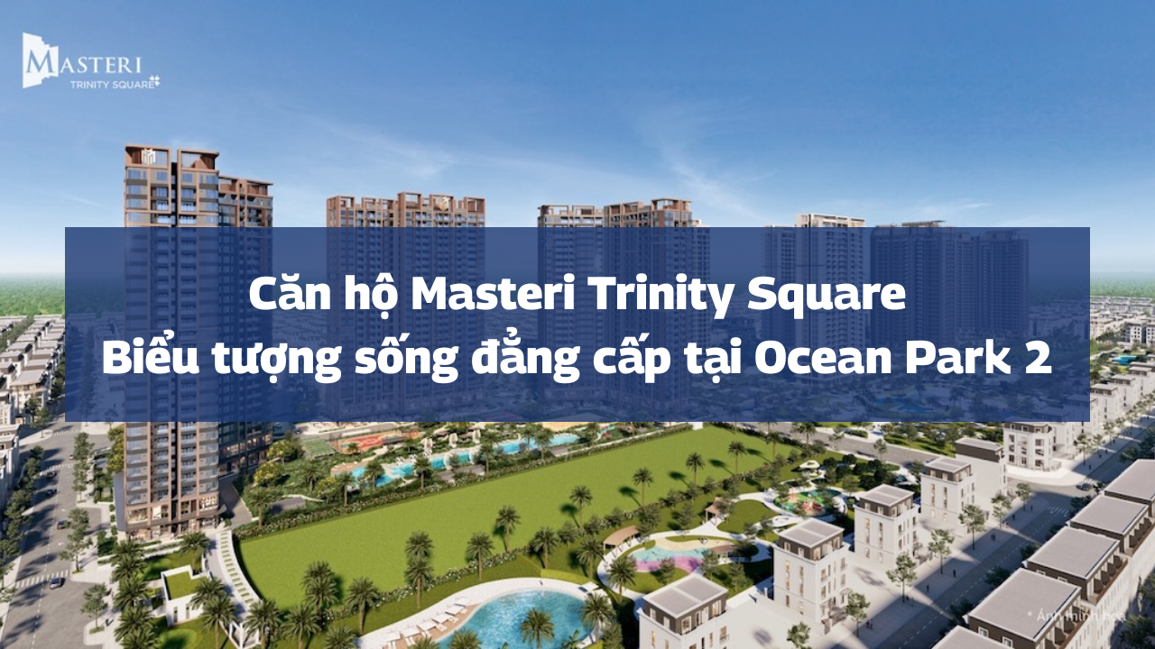 Căn hộ Masteri Trinity Square – Biểu tượng sống đẳng cấp tại Ocean Park 2
