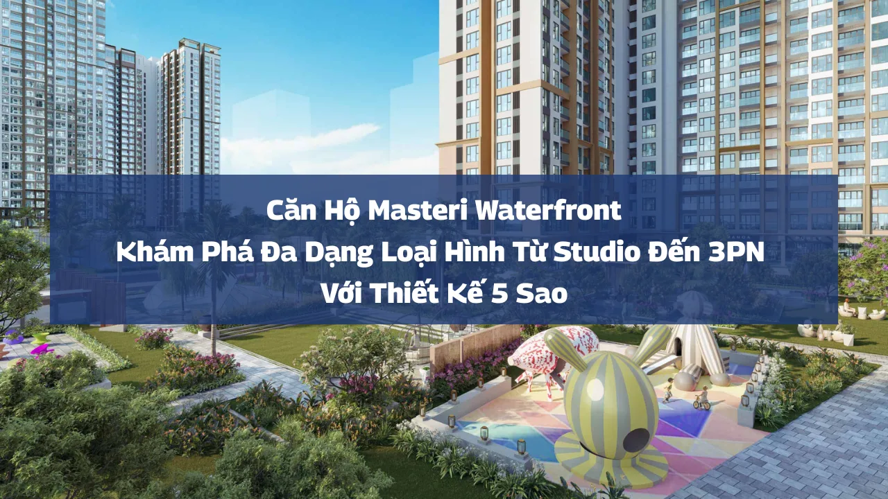 Căn hộ Masteri Waterfront: Khám phá đa dạng loại hình từ Studio đến 3PN với thiết kế 5 sao