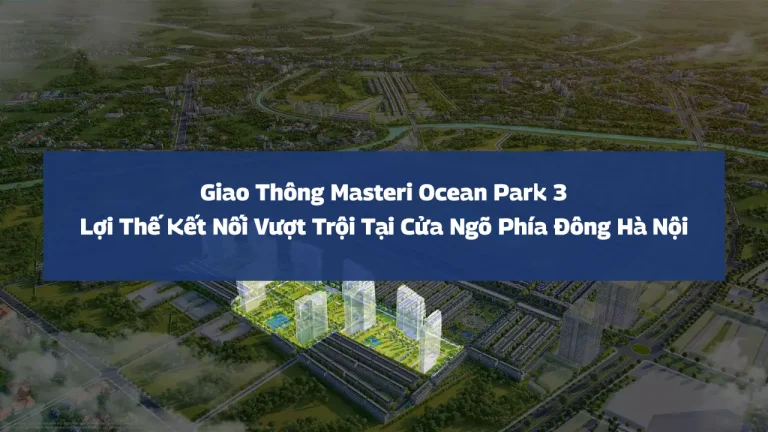 Giao Thông Masteri Ocean Park 3: Lợi Thế Kết Nối Vượt Trội Tại Cửa Ngõ Phía Đông Hà Nội