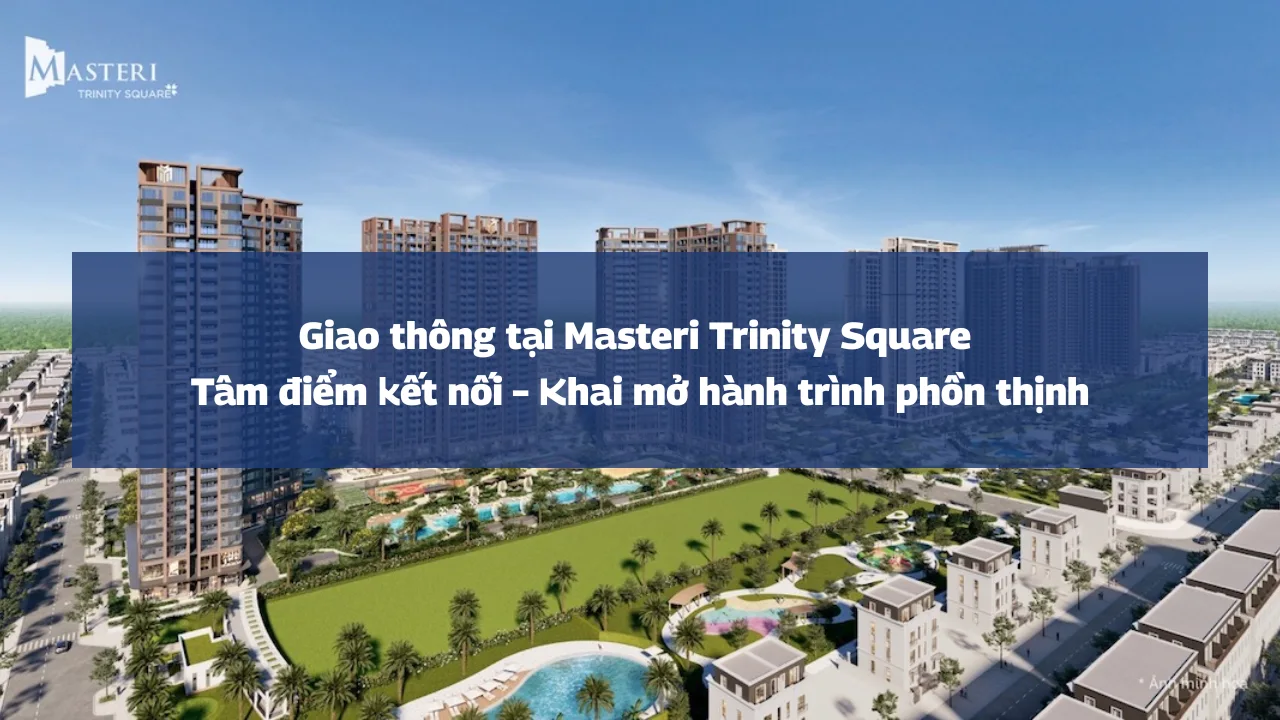 Giao thông tại Masteri Trinity Square: Tâm điểm kết nối – Khai mở hành trình phồn thịnh