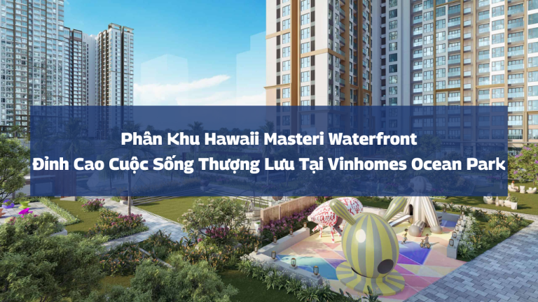 Phân Khu Hawaii Masteri Waterfront: Đỉnh Cao Cuộc Sống Thượng Lưu Tại Vinhomes Ocean Park