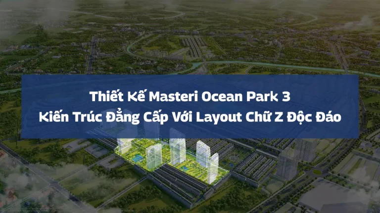 Thiết Kế Masteri Ocean Park 3: Kiến Trúc Đẳng Cấp Với Layout Chữ Z Độc Đáo