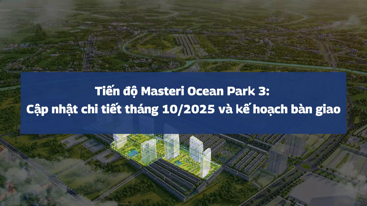 Tiến độ Masteri Ocean Park 3: Cập nhật chi tiết tháng 10/2025 và kế hoạch bàn giao