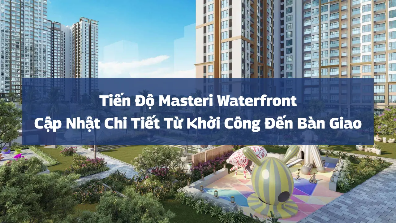Tiến Độ Masteri Waterfront: Cập Nhật Chi Tiết Từ Khởi Công Đến Bàn Giao