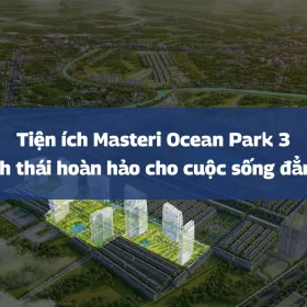Tiện ích Masteri Ocean Park 3 – Hệ sinh thái hoàn hảo cho cuộc sống đẳng cấp