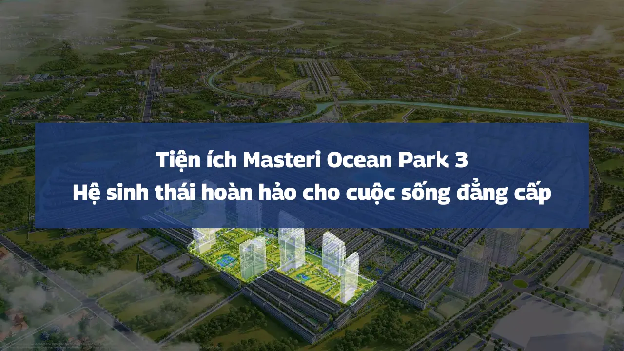Tiện ích Masteri Ocean Park 3 – Hệ sinh thái hoàn hảo cho cuộc sống đẳng cấp