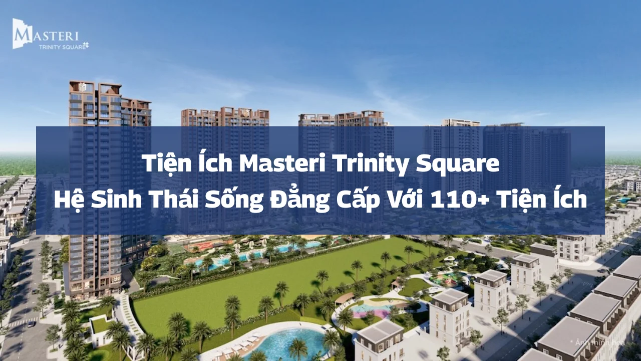 Tiện Ích Masteri Trinity Square – Hệ Sinh Thái Sống Đẳng Cấp Với 110+ Tiện Ích