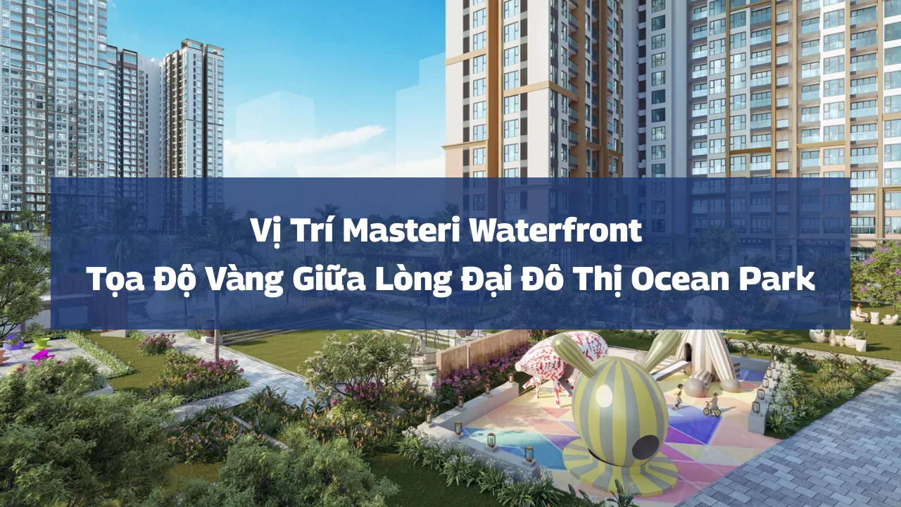 Vị Trí Masteri Waterfront – Tọa Độ Vàng Giữa Lòng Đại Đô Thị Ocean Park