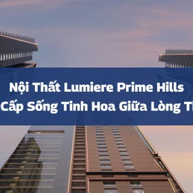 Nội Thất Lumiere Prime Hills: Đẳng Cấp Sống Tinh Hoa Giữa Lòng Thủ Đô