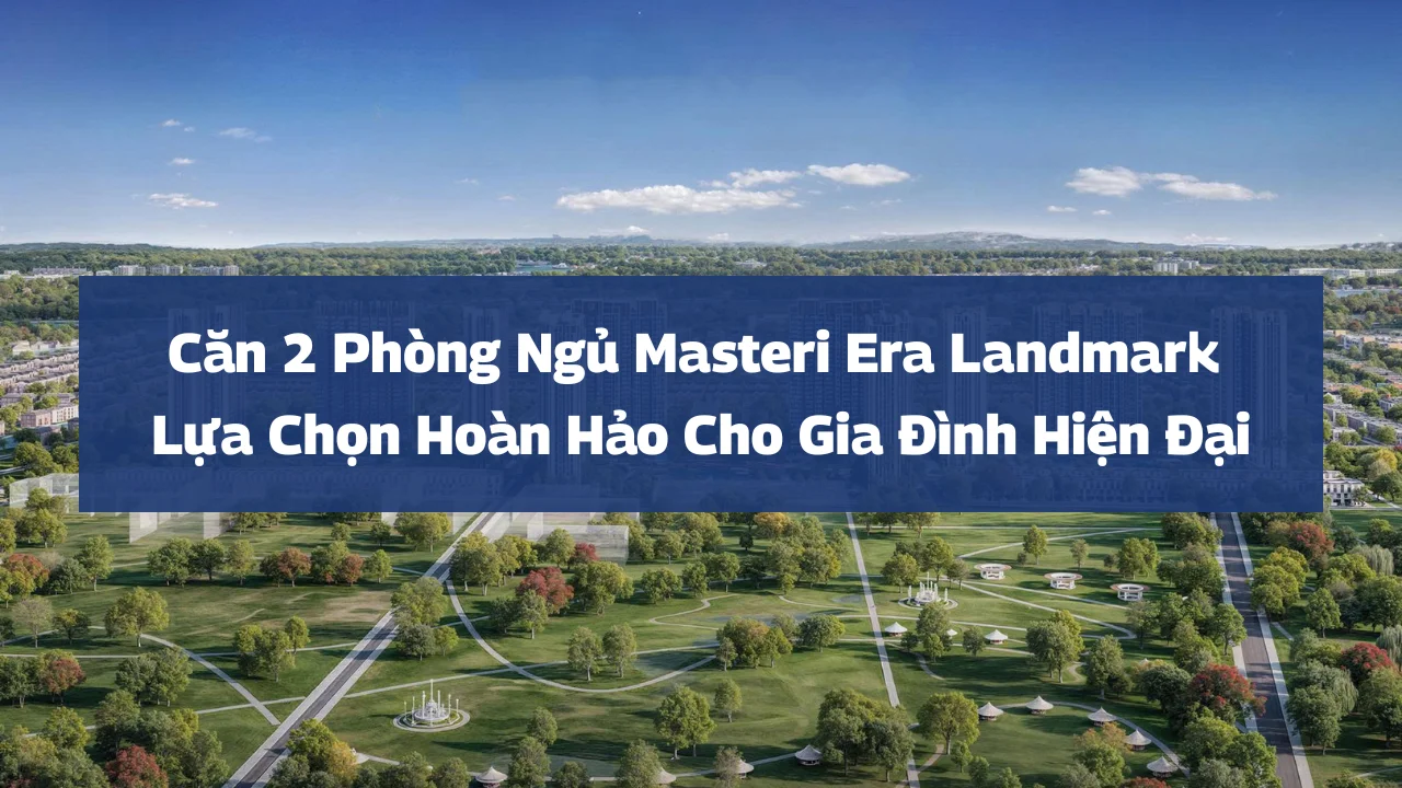 Căn 2 Phòng Ngủ Masteri Era Landmark: Lựa Chọn Hoàn Hảo Cho Gia Đình Hiện Đại