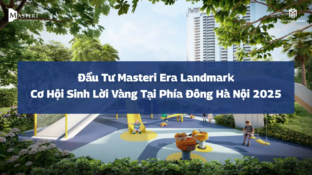 Đầu tư Masteri Era Landmark: Cơ hội sinh lời vàng tại phía Đông Hà Nội 2025