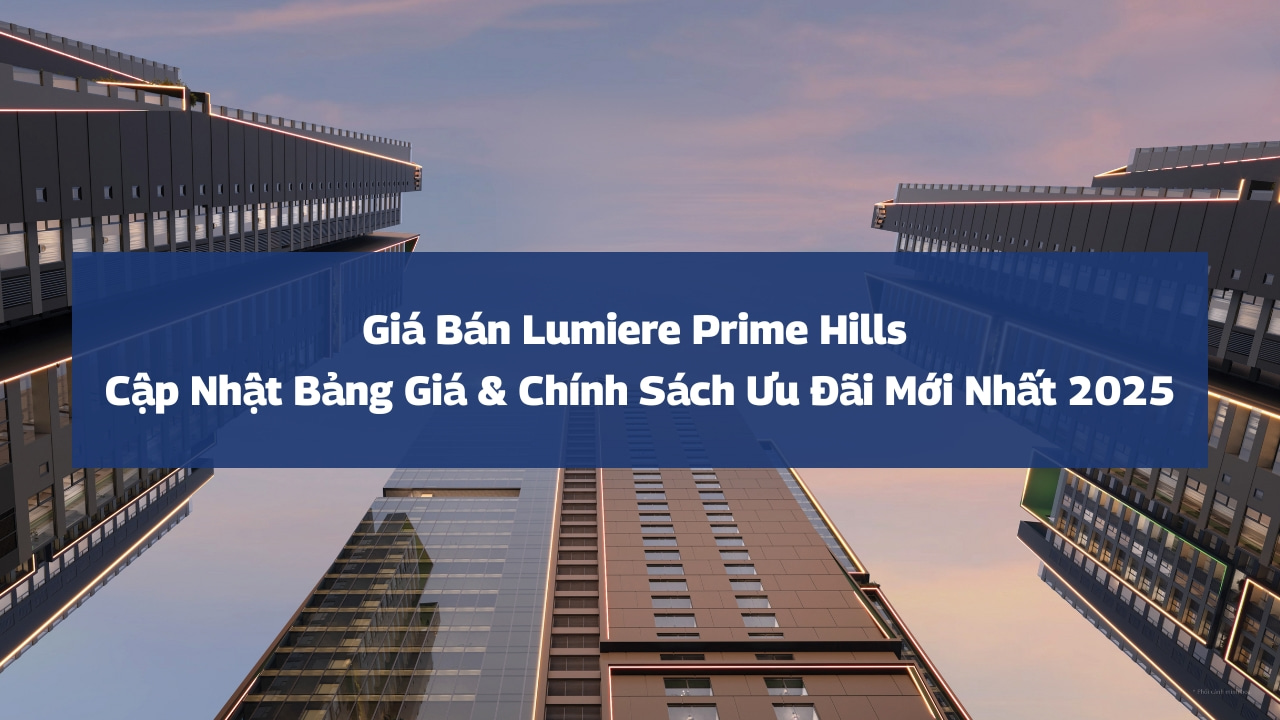 Giá Bán Lumiere Prime Hills: Bảng Giá & Chính Sách Ưu Đãi Mới Nhất 2025