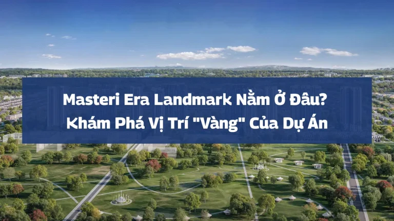 Masteri Era Landmark Nằm Ở Đâu? Khám Phá Vị Trí “Vàng” Của Dự Án