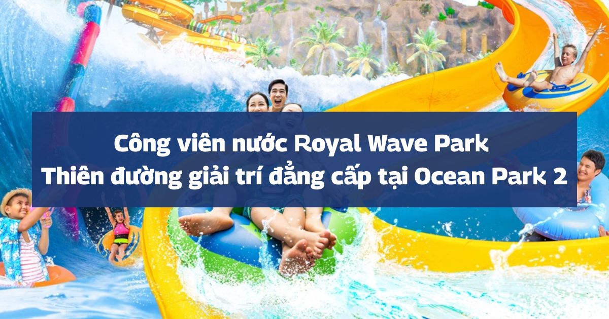 Công viên nước Royal Wave Park | Thiên đường giải trí đẳng cấp tại Ocean Park 2