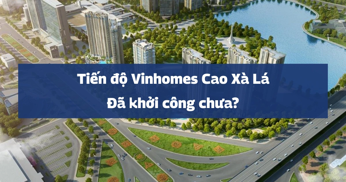 Tiến độ dự án Vinhomes Cao Xà Lá T3/2026: Đã khởi công chưa?