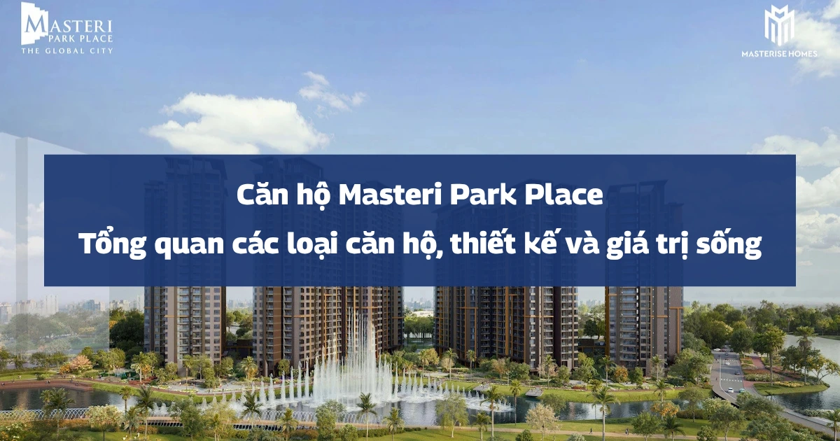 Căn hộ Masteri Park Place | Tổng quan các loại căn hộ, thiết kế và giá trị sống