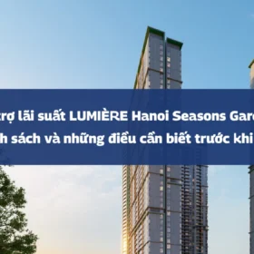 Hỗ trợ lãi suất LUMIÈRE Hanoi Seasons Garden: Toàn bộ chính sách và những điều cần biết trước khi ký hợp đồng