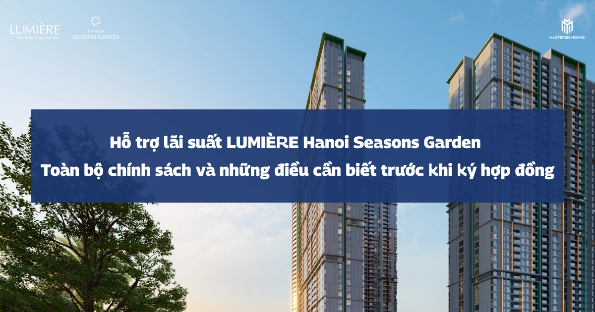 Hỗ trợ lãi suất LUMIÈRE Hanoi Seasons Garden: Toàn bộ chính sách và những điều cần biết trước khi ký hợp đồng