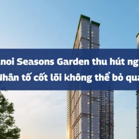 Lý do Hanoi Seasons Garden thu hút người mua: 6 nhân tố cốt lõi không thể bỏ qua