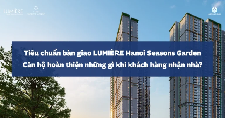 Tiêu chuẩn bàn giao LUMIÈRE Hanoi Seasons Garden | Căn hộ hoàn thiện những gì khi khách hàng nhận nhà?